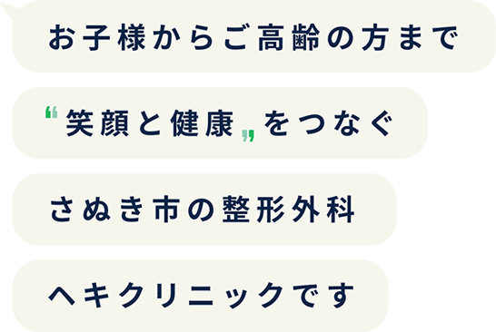 お子様からご高齢の方まで「笑顔と健康」をつなぐさぬき市の整形外科ヘキクリニックです