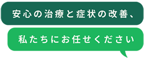 安心の治療と症状の改善、私たちにお任せください